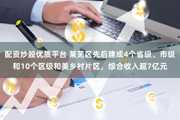 配资炒股优质平台 莱芜区先后建成4个省级、市级和10个区级和美乡村片区，综合收入超7亿元