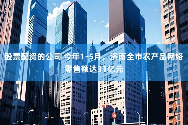 股票配资的公司 今年1-5月，济南全市农产品网络零售额达31亿元