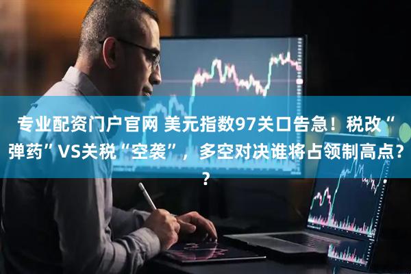 专业配资门户官网 美元指数97关口告急！税改“弹药”VS关税“空袭”，多空对决谁将占领制高点？