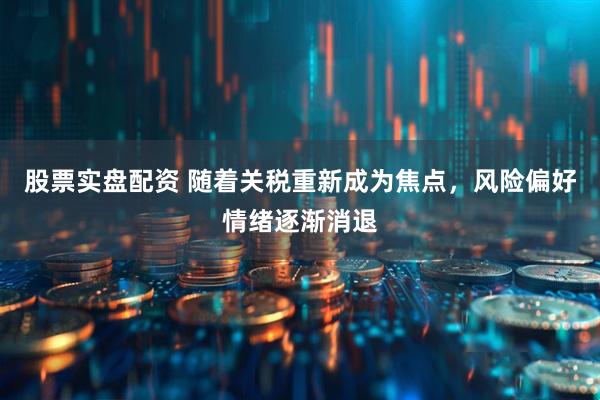 股票实盘配资 随着关税重新成为焦点，风险偏好情绪逐渐消退