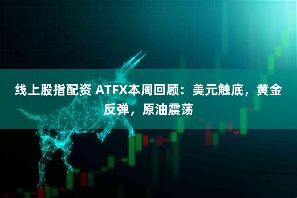 线上股指配资 ATFX本周回顾：美元触底，黄金反弹，原油震荡