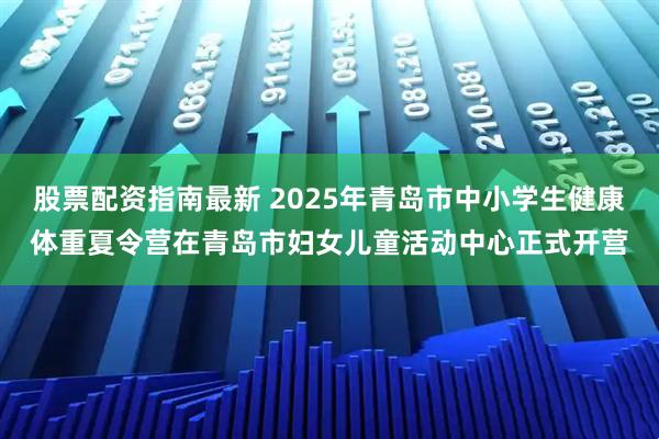 股票配资指南最新 2025年青岛市中小学生健康体重夏令营在青岛市妇女儿童活动中心正式开营