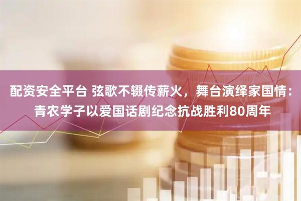 配资安全平台 弦歌不辍传薪火，舞台演绎家国情： 青农学子以爱国话剧纪念抗战胜利80周年