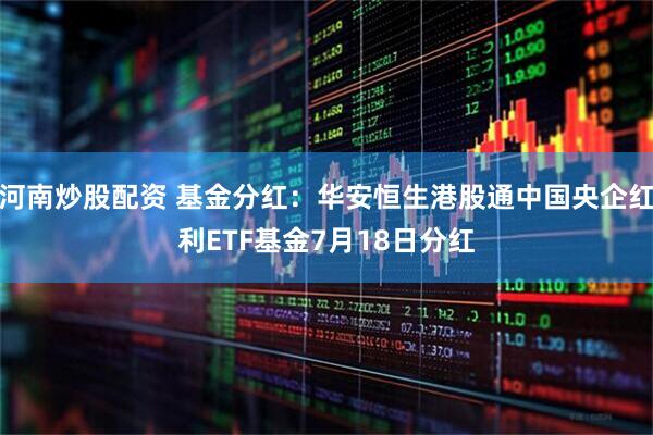 河南炒股配资 基金分红：华安恒生港股通中国央企红利ETF基金7月18日分红