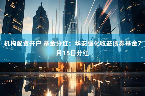 机构配资开户 基金分红：华安强化收益债券基金7月15日分红