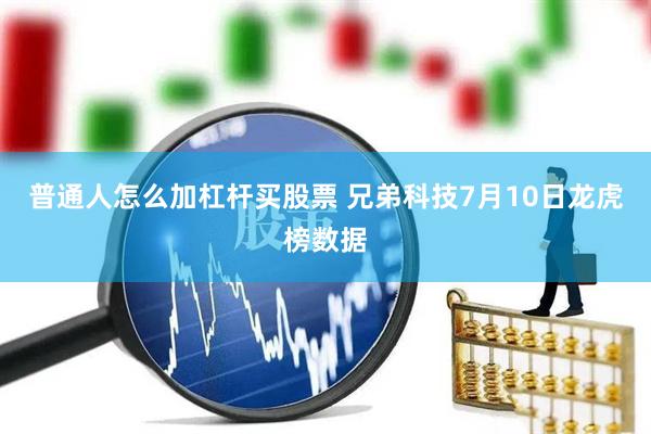 普通人怎么加杠杆买股票 兄弟科技7月10日龙虎榜数据