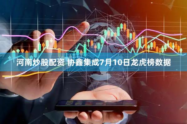 河南炒股配资 协鑫集成7月10日龙虎榜数据