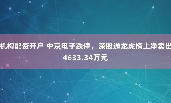 机构配资开户 中京电子跌停，深股通龙虎榜上净卖出4633.34万元