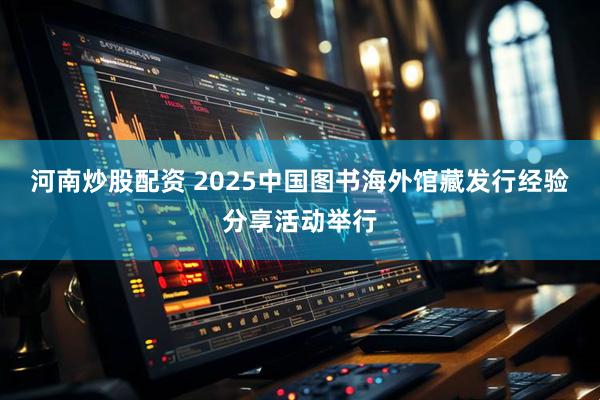 河南炒股配资 2025中国图书海外馆藏发行经验分享活动举行