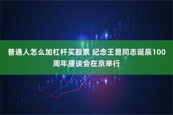 普通人怎么加杠杆买股票 纪念王昆同志诞辰100周年座谈会在京举行
