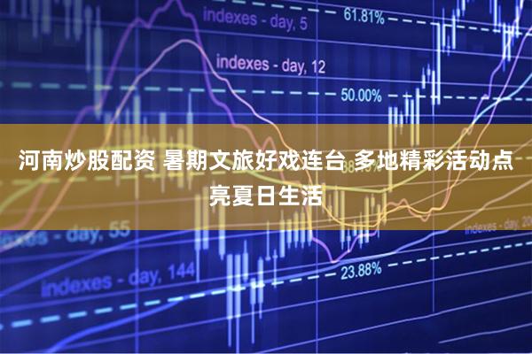 河南炒股配资 暑期文旅好戏连台 多地精彩活动点亮夏日生活
