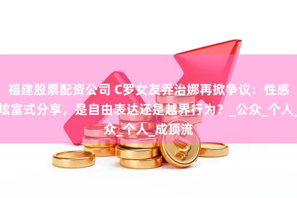 福建股票配资公司 C罗女友乔治娜再掀争议：性感着装与炫富式分享，是自由表达还是越界行为？_公众_个人_成顶流
