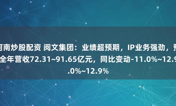 河南炒股配资 阅文集团：业绩超预期，IP业务强劲，预测全年营收72.31~91.65亿元，同比变动-11.0%~12.9%