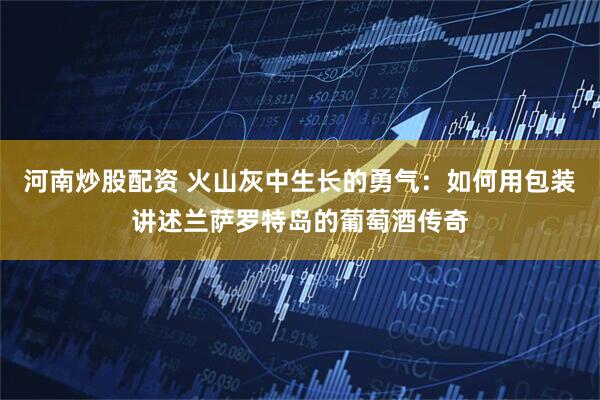 河南炒股配资 火山灰中生长的勇气：如何用包装讲述兰萨罗特岛的葡萄酒传奇