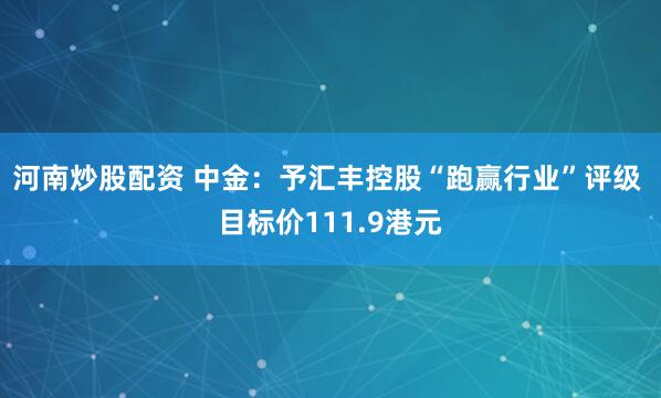 河南炒股配资 中金：予汇丰控股“跑赢行业”评级 目标价111.9港元