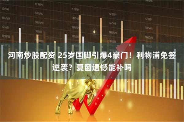 河南炒股配资 25岁国脚引爆4豪门！利物浦免签逆袭？夏窗遗憾能补吗