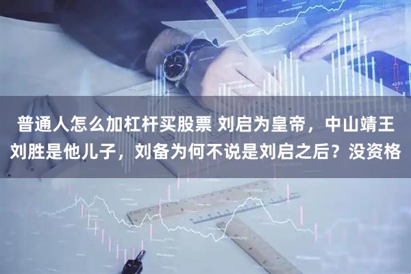 普通人怎么加杠杆买股票 刘启为皇帝,中山靖王刘胜是他儿子,刘备为何不说是刘启之后?没资格