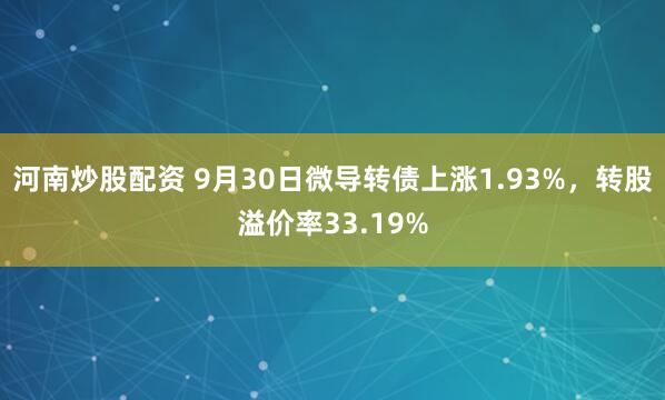 河南炒股配资 9月30日微导转债上涨1.93%,转股溢价率33.19%
