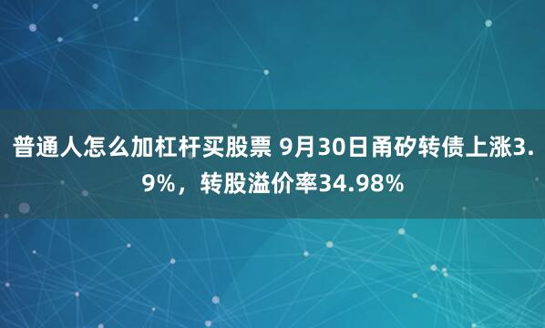 普通人怎么加杠杆买股票 9月30日甬矽转债上涨3.9%,转股溢价率34.98%