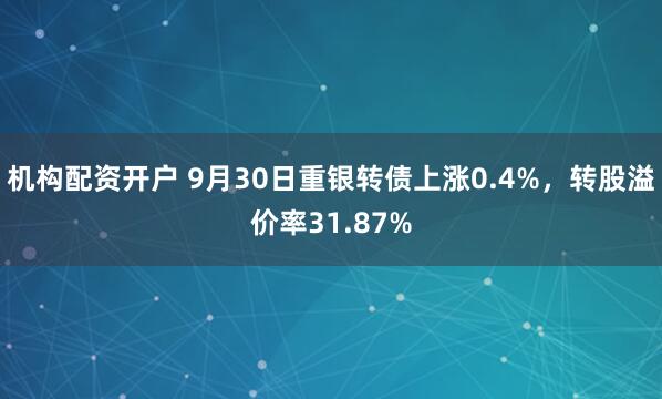机构配资开户 9月30日重银转债上涨0.4%,转股溢价率31.87%
