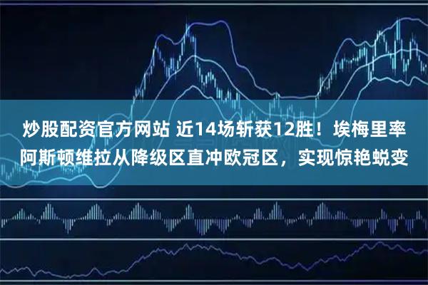 炒股配资官方网站 近14场斩获12胜！埃梅里率阿斯顿维拉从降级区直冲欧冠区，实现惊艳蜕变