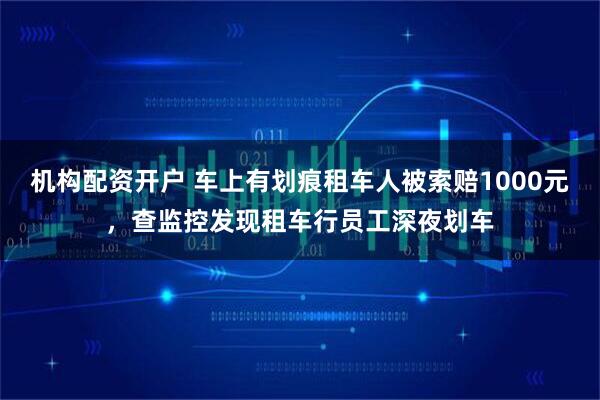 机构配资开户 车上有划痕租车人被索赔1000元,查监控发现租车行员工深夜划车