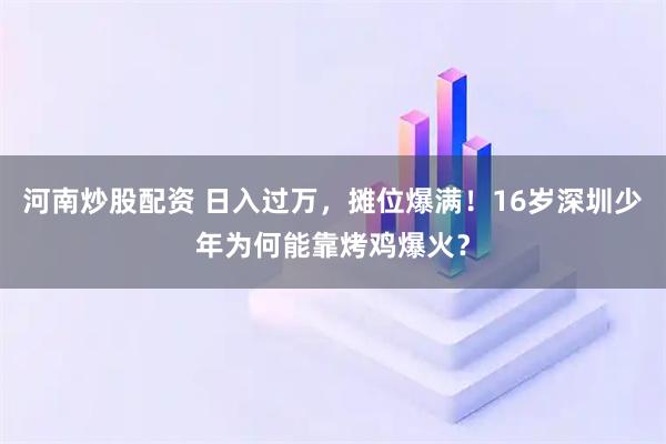河南炒股配资 日入过万,摊位爆满!16岁深圳少年为何能靠烤鸡爆火?