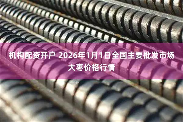 机构配资开户 2026年1月1日全国主要批发市场大枣价格行情