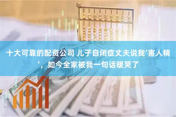 十大可靠的配资公司 儿子自闭症丈夫说我’害人精’，如今全家被我一句话暖哭了