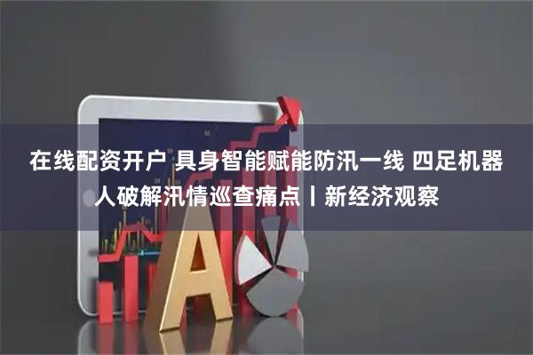 在线配资开户 具身智能赋能防汛一线 四足机器人破解汛情巡查痛点丨新经济观察