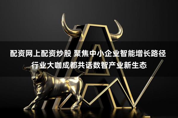 配资网上配资炒股 聚焦中小企业智能增长路径 行业大咖成都共话数智产业新生态
