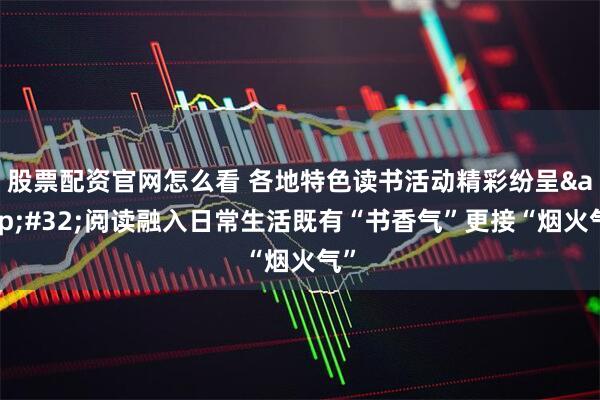 股票配资官网怎么看 各地特色读书活动精彩纷呈 阅读融入日常生活既有“书香气”更接“烟火气”