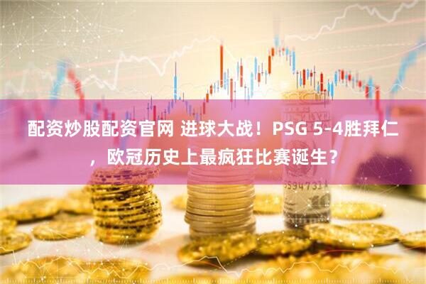 配资炒股配资官网 进球大战！PSG 5-4胜拜仁，欧冠历史上最疯狂比赛诞生？