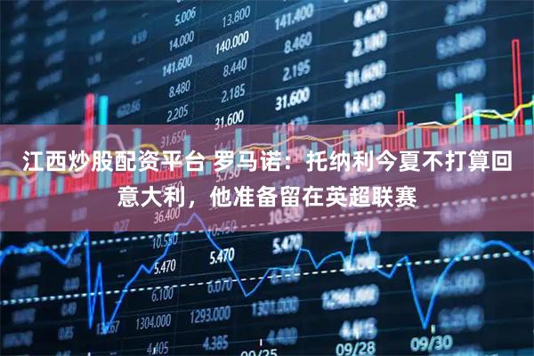 江西炒股配资平台 罗马诺：托纳利今夏不打算回意大利，他准备留在英超联赛