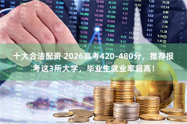 十大合法配资 2026高考420-480分，推荐报考这3所大学，毕业生就业率超高！