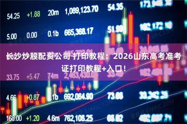 长沙炒股配资公司 打印教程:2026山东高考准考证打印教程+入口!