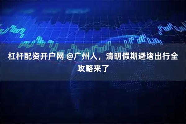 杠杆配资开户网 @广州人，清明假期避堵出行全攻略来了