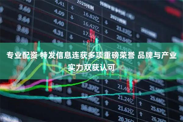 专业配资 特发信息连获多项重磅荣誉 品牌与产业实力双获认可