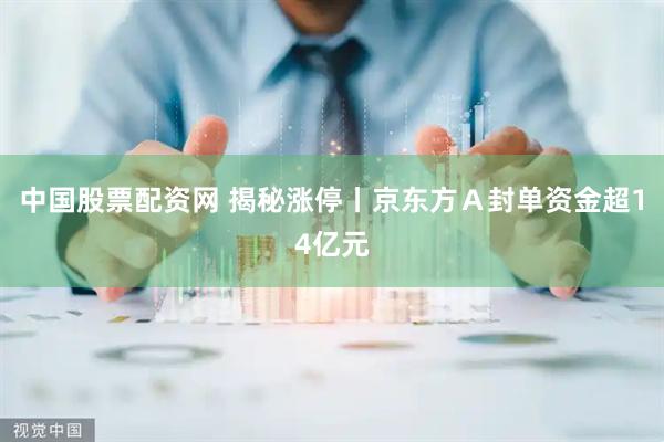中国股票配资网 揭秘涨停丨京东方A封单资金超14亿元