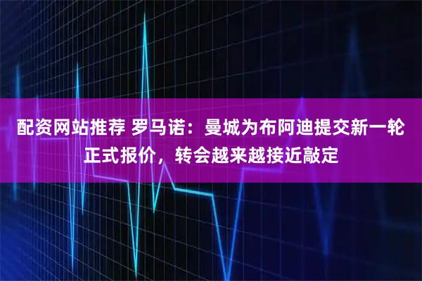 配资网站推荐 罗马诺：曼城为布阿迪提交新一轮正式报价，转会越来越接近敲定