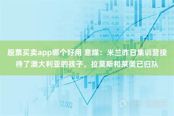 股票买卖app哪个好用 意媒：米兰昨日集训营接待了澳大利亚的孩子，拉莫斯和莱奥已归队