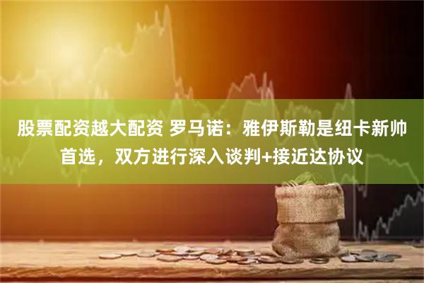 股票配资越大配资 罗马诺：雅伊斯勒是纽卡新帅首选，双方进行深入谈判+接近达协议